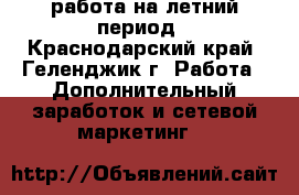 работа на летний период - Краснодарский край, Геленджик г. Работа » Дополнительный заработок и сетевой маркетинг   